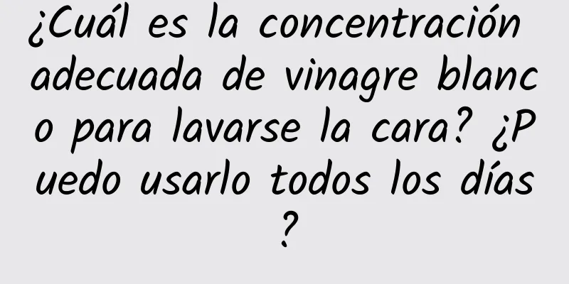 ¿Cuál es la concentración adecuada de vinagre blanco para lavarse la cara? ¿Puedo usarlo todos los días?