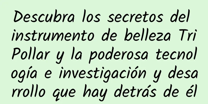 Descubra los secretos del instrumento de belleza TriPollar y la poderosa tecnología e investigación y desarrollo que hay detrás de él