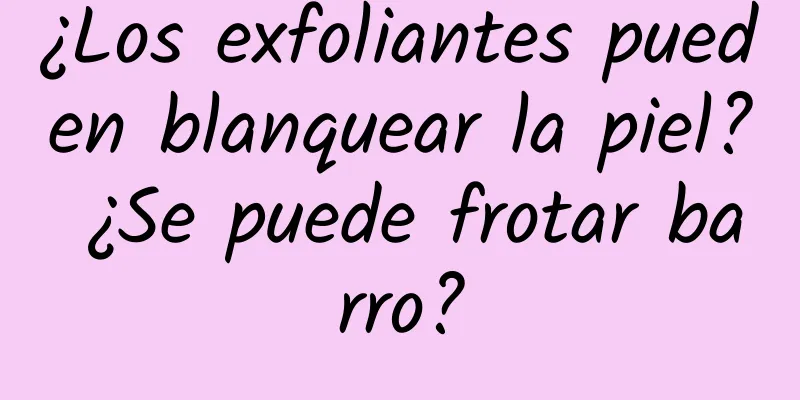 ¿Los exfoliantes pueden blanquear la piel? ¿Se puede frotar barro?