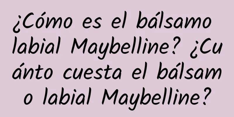 ¿Cómo es el bálsamo labial Maybelline? ¿Cuánto cuesta el bálsamo labial Maybelline?