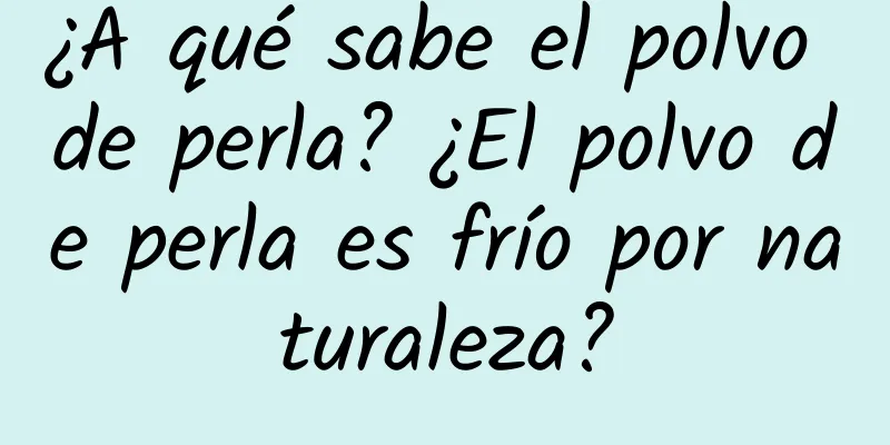 ¿A qué sabe el polvo de perla? ¿El polvo de perla es frío por naturaleza?