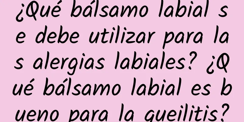 ¿Qué bálsamo labial se debe utilizar para las alergias labiales? ¿Qué bálsamo labial es bueno para la queilitis?