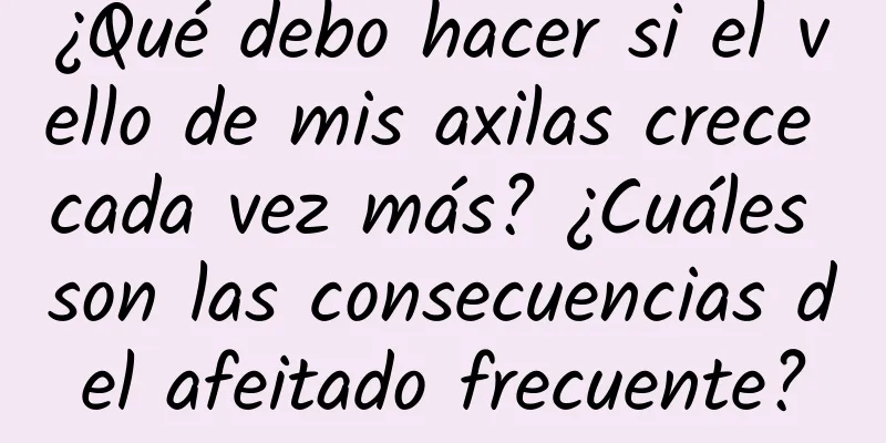 ¿Qué debo hacer si el vello de mis axilas crece cada vez más? ¿Cuáles son las consecuencias del afeitado frecuente?