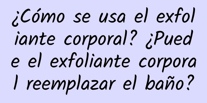 ¿Cómo se usa el exfoliante corporal? ¿Puede el exfoliante corporal reemplazar el baño?