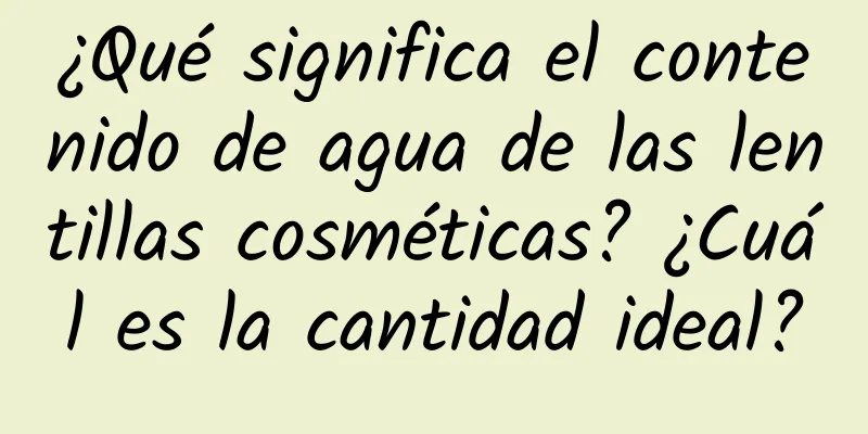 ¿Qué significa el contenido de agua de las lentillas cosméticas? ¿Cuál es la cantidad ideal?