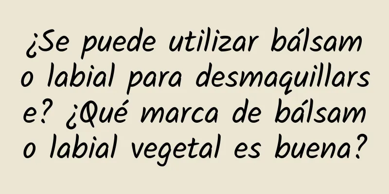 ¿Se puede utilizar bálsamo labial para desmaquillarse? ¿Qué marca de bálsamo labial vegetal es buena?