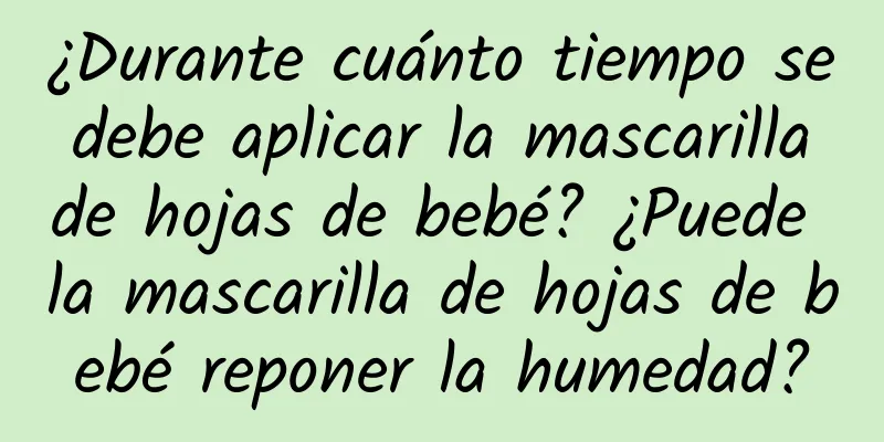 ¿Durante cuánto tiempo se debe aplicar la mascarilla de hojas de bebé? ¿Puede la mascarilla de hojas de bebé reponer la humedad?