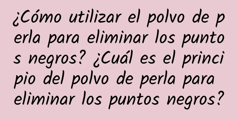 ¿Cómo utilizar el polvo de perla para eliminar los puntos negros? ¿Cuál es el principio del polvo de perla para eliminar los puntos negros?