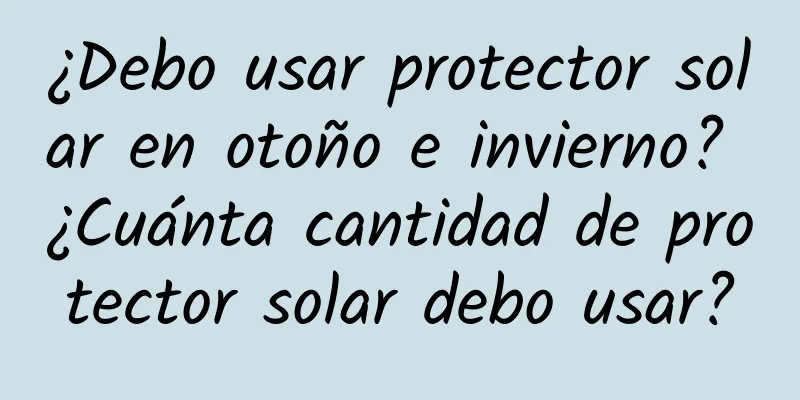 ¿Debo usar protector solar en otoño e invierno? ¿Cuánta cantidad de protector solar debo usar?