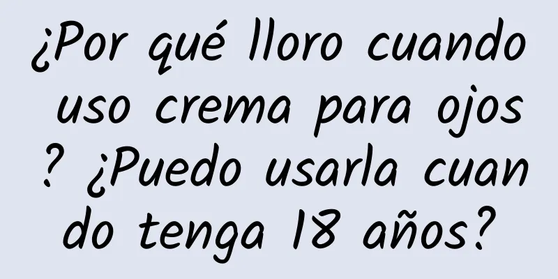 ¿Por qué lloro cuando uso crema para ojos? ¿Puedo usarla cuando tenga 18 años?