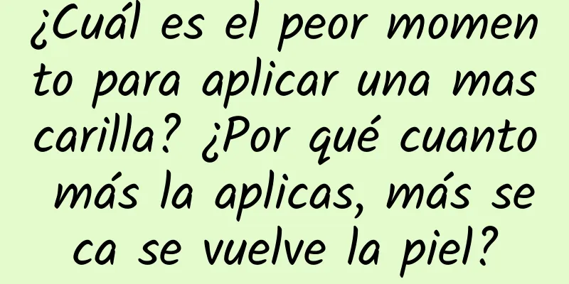 ¿Cuál es el peor momento para aplicar una mascarilla? ¿Por qué cuanto más la aplicas, más seca se vuelve la piel?