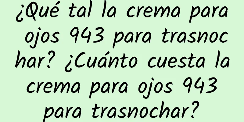 ¿Qué tal la crema para ojos 943 para trasnochar? ¿Cuánto cuesta la crema para ojos 943 para trasnochar?