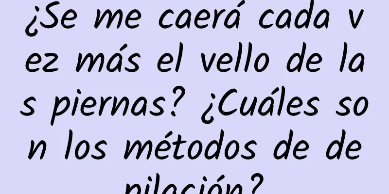 ¿Se me caerá cada vez más el vello de las piernas? ¿Cuáles son los métodos de depilación?