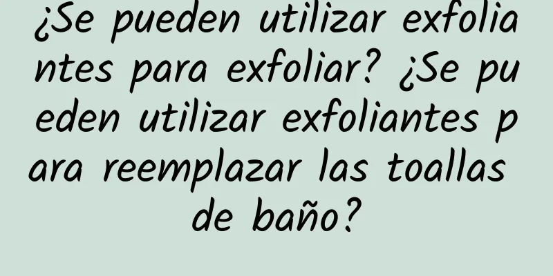 ¿Se pueden utilizar exfoliantes para exfoliar? ¿Se pueden utilizar exfoliantes para reemplazar las toallas de baño?