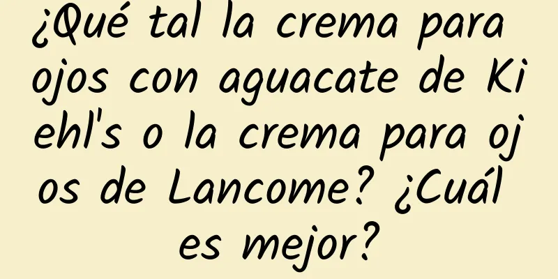 ¿Qué tal la crema para ojos con aguacate de Kiehl's o la crema para ojos de Lancome? ¿Cuál es mejor?