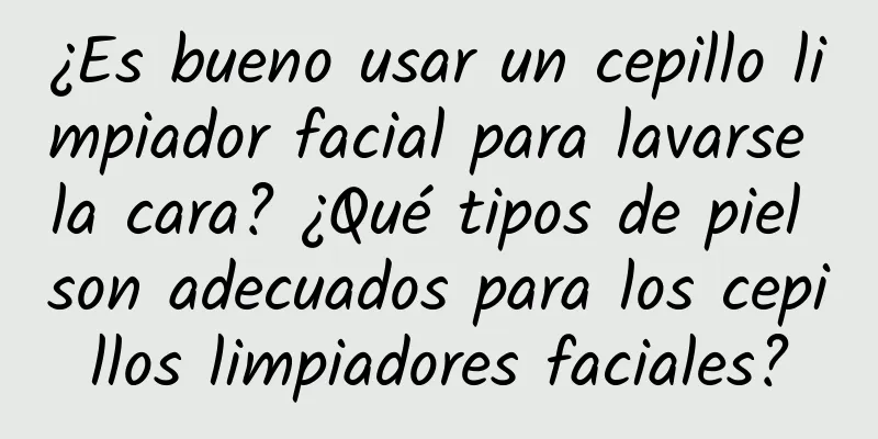 ¿Es bueno usar un cepillo limpiador facial para lavarse la cara? ¿Qué tipos de piel son adecuados para los cepillos limpiadores faciales?