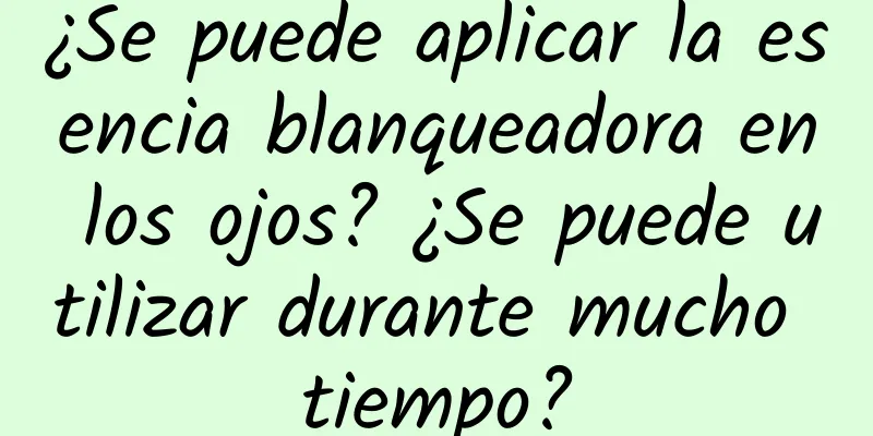 ¿Se puede aplicar la esencia blanqueadora en los ojos? ¿Se puede utilizar durante mucho tiempo?