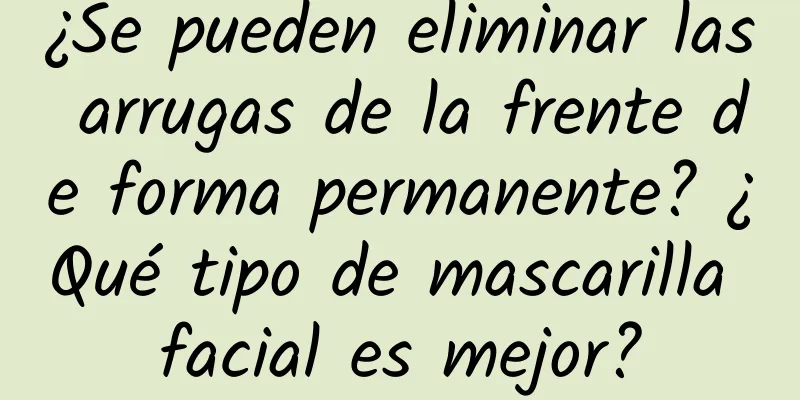 ¿Se pueden eliminar las arrugas de la frente de forma permanente? ¿Qué tipo de mascarilla facial es mejor?