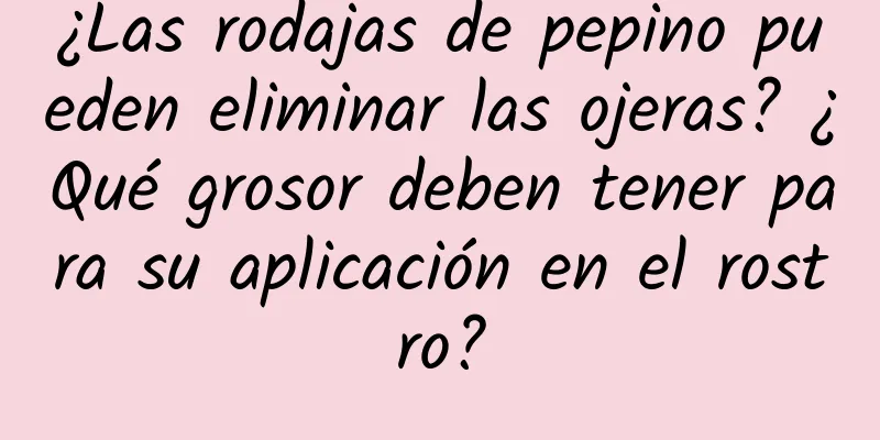 ¿Las rodajas de pepino pueden eliminar las ojeras? ¿Qué grosor deben tener para su aplicación en el rostro?