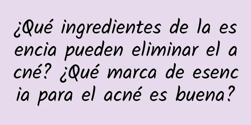 ¿Qué ingredientes de la esencia pueden eliminar el acné? ¿Qué marca de esencia para el acné es buena?