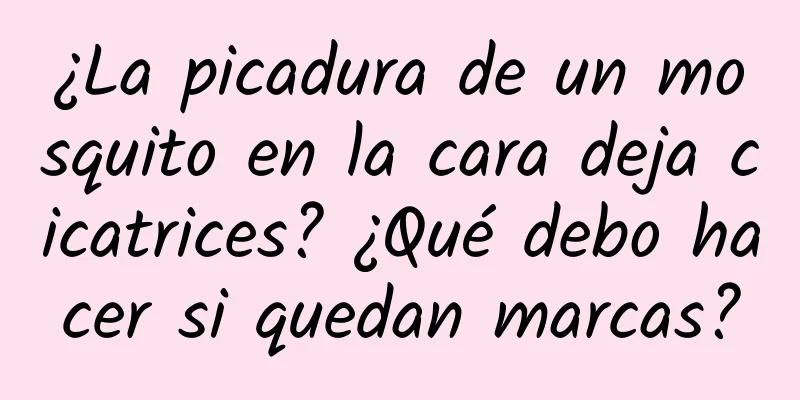 ¿La picadura de un mosquito en la cara deja cicatrices? ¿Qué debo hacer si quedan marcas?