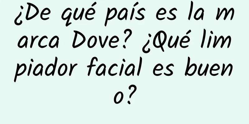 ¿De qué país es la marca Dove? ¿Qué limpiador facial es bueno?