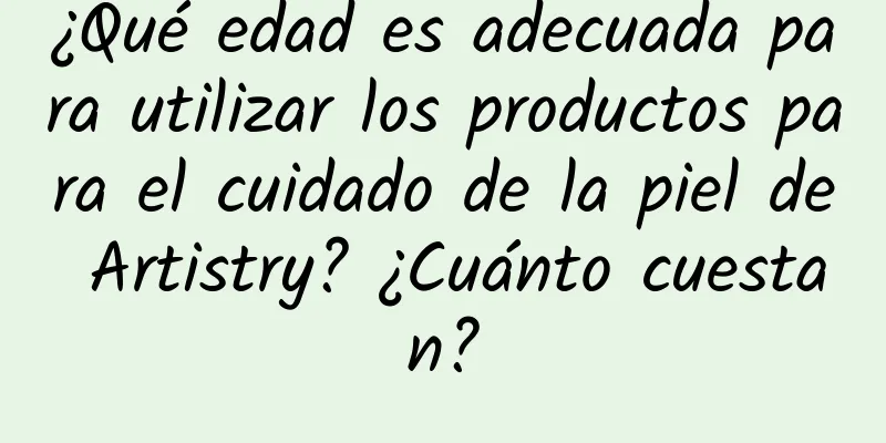 ¿Qué edad es adecuada para utilizar los productos para el cuidado de la piel de Artistry? ¿Cuánto cuestan?