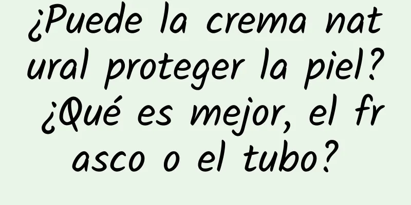 ¿Puede la crema natural proteger la piel? ¿Qué es mejor, el frasco o el tubo?