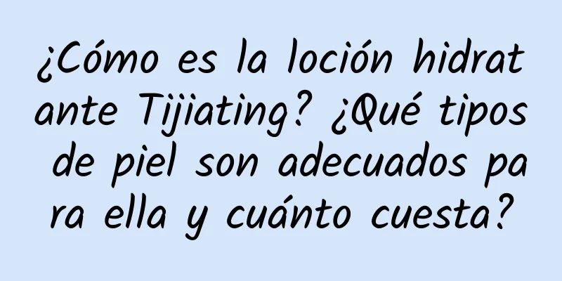 ¿Cómo es la loción hidratante Tijiating? ¿Qué tipos de piel son adecuados para ella y cuánto cuesta?