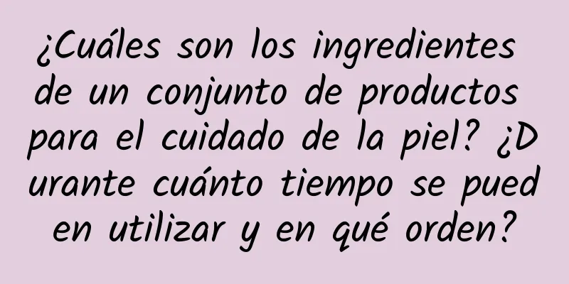 ¿Cuáles son los ingredientes de un conjunto de productos para el cuidado de la piel? ¿Durante cuánto tiempo se pueden utilizar y en qué orden?