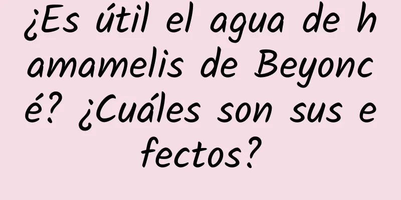 ¿Es útil el agua de hamamelis de Beyoncé? ¿Cuáles son sus efectos?