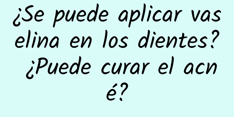 ¿Se puede aplicar vaselina en los dientes? ¿Puede curar el acné?