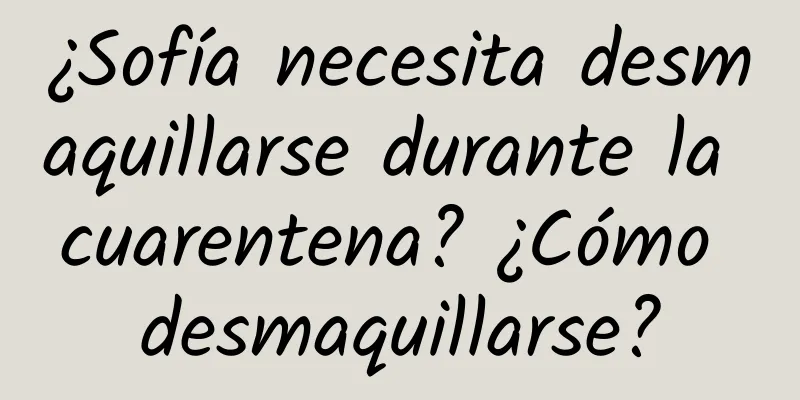 ¿Sofía necesita desmaquillarse durante la cuarentena? ¿Cómo desmaquillarse?