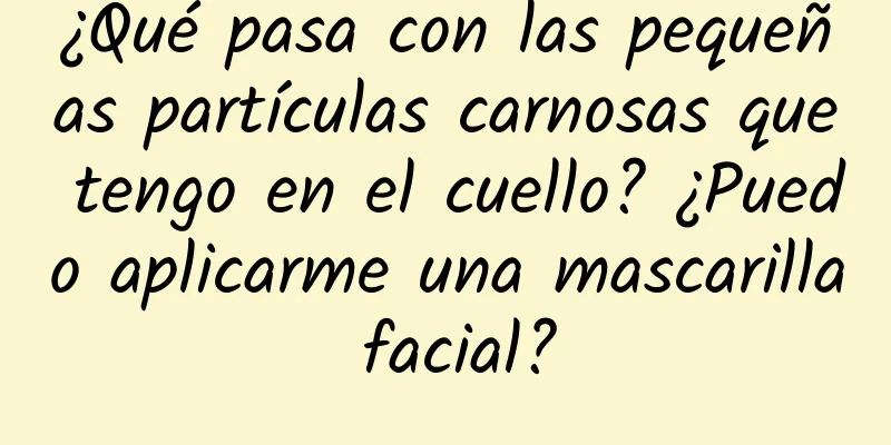 ¿Qué pasa con las pequeñas partículas carnosas que tengo en el cuello? ¿Puedo aplicarme una mascarilla facial?