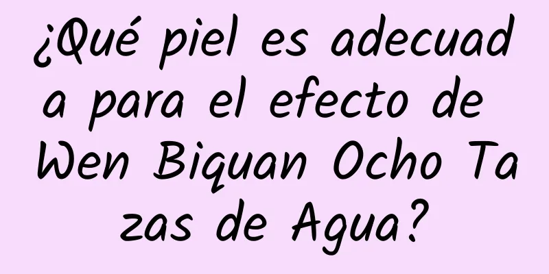 ¿Qué piel es adecuada para el efecto de Wen Biquan Ocho Tazas de Agua?