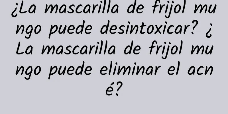 ¿La mascarilla de frijol mungo puede desintoxicar? ¿La mascarilla de frijol mungo puede eliminar el acné?