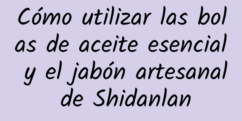 Cómo utilizar las bolas de aceite esencial y el jabón artesanal de Shidanlan