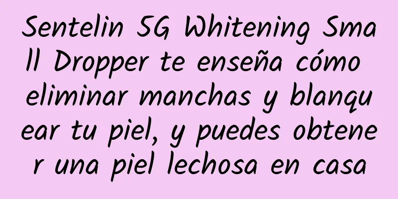 Sentelin 5G Whitening Small Dropper te enseña cómo eliminar manchas y blanquear tu piel, y puedes obtener una piel lechosa en casa