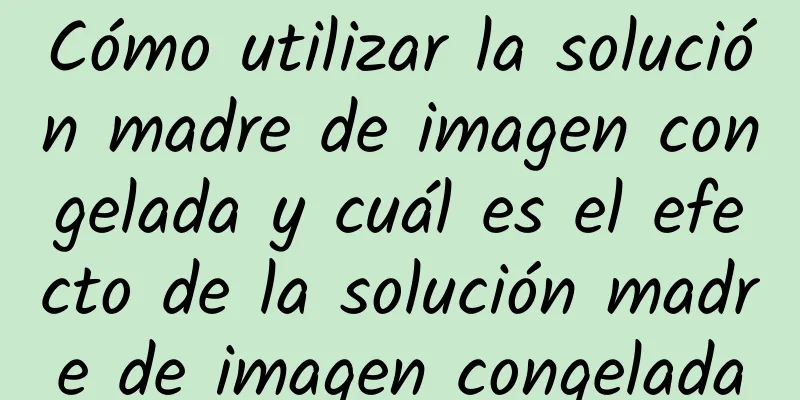 Cómo utilizar la solución madre de imagen congelada y cuál es el efecto de la solución madre de imagen congelada