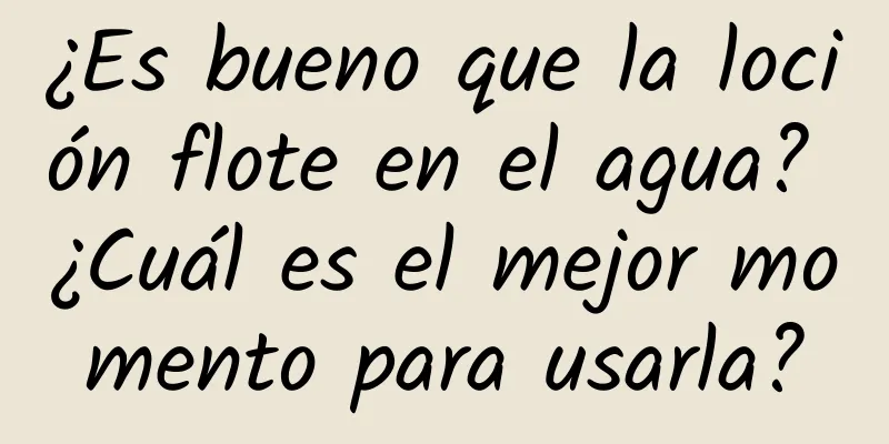 ¿Es bueno que la loción flote en el agua? ¿Cuál es el mejor momento para usarla?