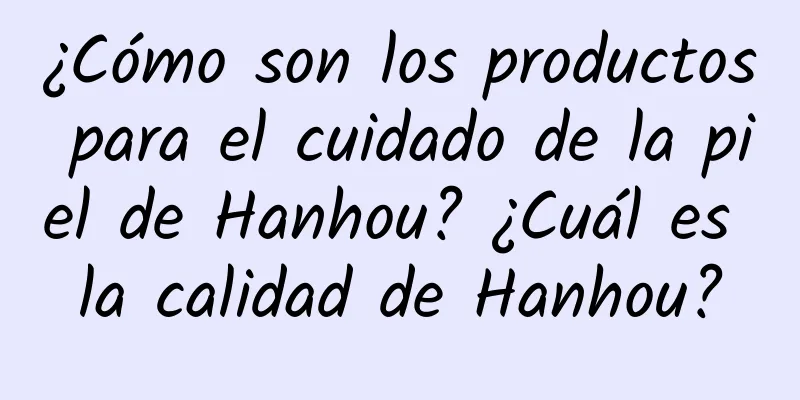 ¿Cómo son los productos para el cuidado de la piel de Hanhou? ¿Cuál es la calidad de Hanhou?