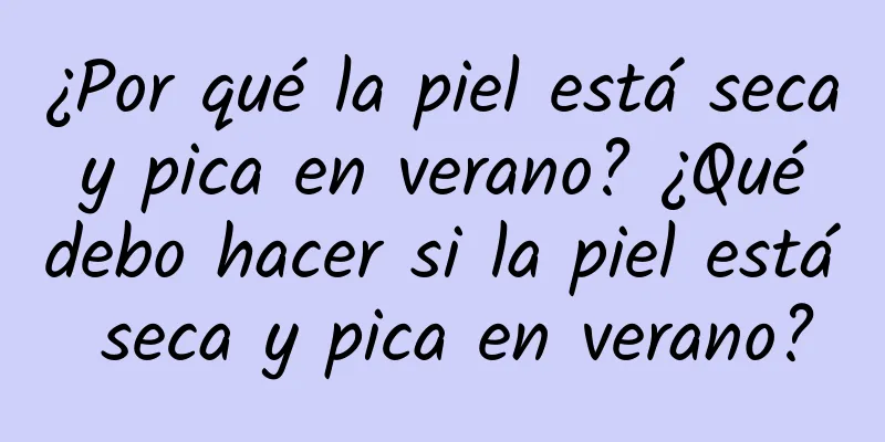 ¿Por qué la piel está seca y pica en verano? ¿Qué debo hacer si la piel está seca y pica en verano?