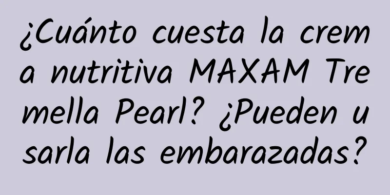 ¿Cuánto cuesta la crema nutritiva MAXAM Tremella Pearl? ¿Pueden usarla las embarazadas?