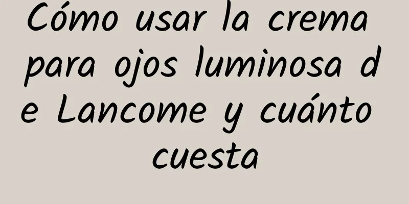 Cómo usar la crema para ojos luminosa de Lancome y cuánto cuesta