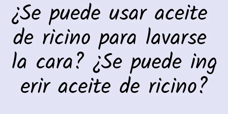 ¿Se puede usar aceite de ricino para lavarse la cara? ¿Se puede ingerir aceite de ricino?