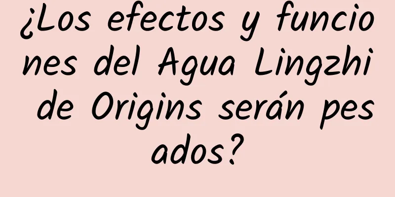 ¿Los efectos y funciones del Agua Lingzhi de Origins serán pesados?