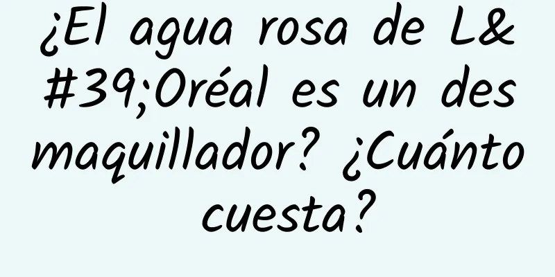 ¿El agua rosa de L'Oréal es un desmaquillador? ¿Cuánto cuesta?