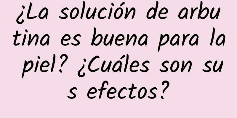 ¿La solución de arbutina es buena para la piel? ¿Cuáles son sus efectos?