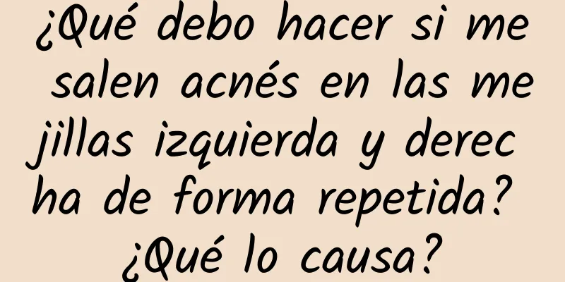 ¿Qué debo hacer si me salen acnés en las mejillas izquierda y derecha de forma repetida? ¿Qué lo causa?