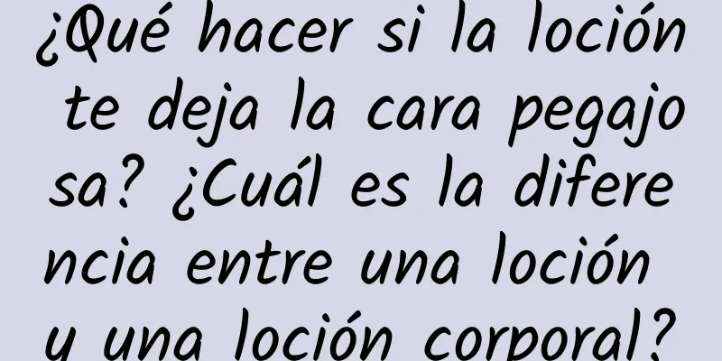 ¿Qué hacer si la loción te deja la cara pegajosa? ¿Cuál es la diferencia entre una loción y una loción corporal?